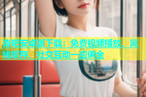 杏吧安卓版下载：免费视频播放、离线缓存、社交互动一应俱全