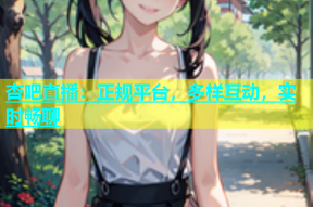 杏吧直播：正规平台，多样互动，实时畅聊