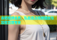 杏吧视频会员：私密高清视频播放与加密管理专家