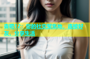 杏吧12：您的社交聚集地，连接好友，分享生活