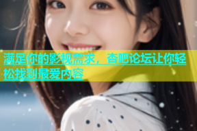 满足你的影视需求，杏吧论坛让你轻松找到最爱内容