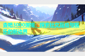 杏吧3000御姐：探索社交互动与娱乐的新边界