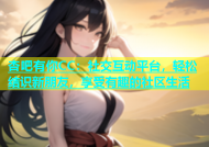 杏吧有你CC：社交互动平台，轻松结识新朋友，享受有趣的社区生活