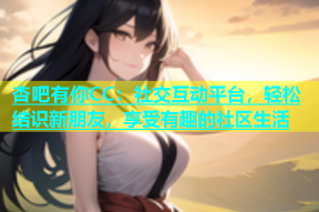 杏吧有你CC：社交互动平台，轻松结识新朋友，享受有趣的社区生活