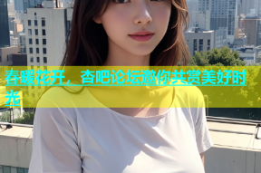 春暖花开，杏吧论坛邀你共赏美好时光