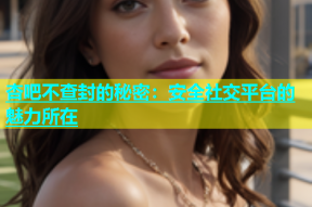 杏吧不查封的秘密：安全社交平台的魅力所在