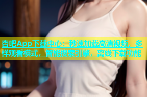 杏吧App下载中心：秒速加载高清视频，多样观看模式，智能搜索引擎，离线下载功能