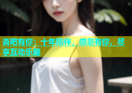 杏吧有你：十年陪伴，感恩有你，尽享互动乐趣