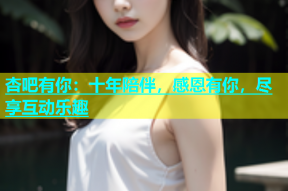 杏吧有你：十年陪伴，感恩有你，尽享互动乐趣