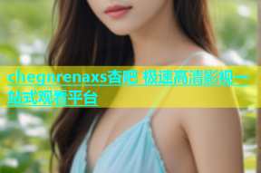 chegnrenaxs杏吧 极速高清影视一站式观看平台