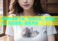 杏吧安卓版下载：在线社交、视频娱乐、实时资讯一站式平台