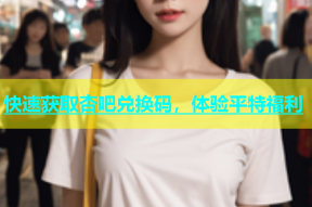 快速获取杏吧兑换码，体验平特福利