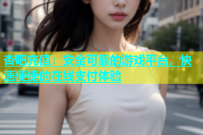 杏吧充值：安全可靠的游戏平台，快速便捷的在线支付体验