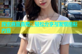探索麻豆杏吧：轻松分享与发现精彩内容
