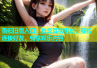 杏吧旧版入口：社交互动平台，轻松连接好友，畅享娱乐内容