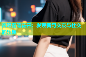 杏吧春暖花开：发现新奇交友与社交的乐趣
