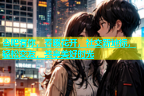 杏吧有你，春暖花开，社交新地标，轻松交友，共享美好时光