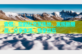 杏吧：您的社交聚集地，发现新朋友、分享生活、畅享娱乐