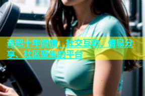 杏吧十年微信：社交互动、信息分享、社区聚集的平台