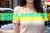 杏吧退出指南：轻松管理会员资格和账户设置