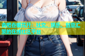 杏吧春暖花开：社交、娱乐、创意汇聚的在线社区平台