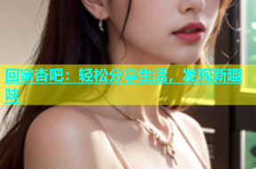 回家杏吧：轻松分享生活，发现新趣味