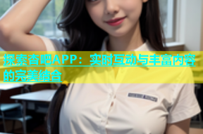 探索杏吧APP：实时互动与丰富内容的完美结合