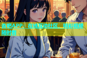 杏吧APP：在线互动社区，精彩视频随时看