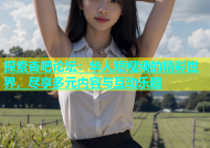 探索杏吧论坛：华人短视频的精彩世界，尽享多元内容与互动乐趣