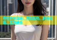 杏吧平台直播：实时互动、多样内容、无限娱乐