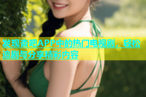 发现杏吧APP中的热门电视剧，轻松追剧与分享精彩内容