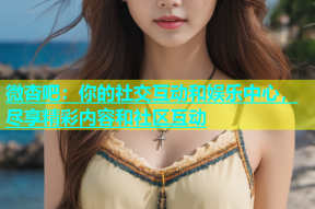 微杏吧：你的社交互动和娱乐中心，尽享精彩内容和社区互动