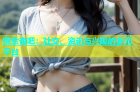 探索杏吧：社交、资讯与兴趣的多元平台
