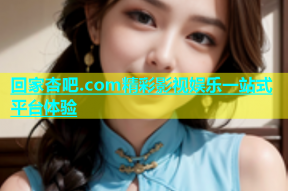 回家杏吧.com精彩影视娱乐一站式平台体验