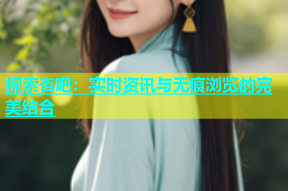 探索杏吧：实时资讯与无痕浏览的完美结合