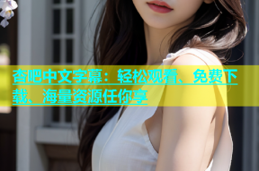 杏吧中文字幕：轻松观看、免费下载、海量资源任你享