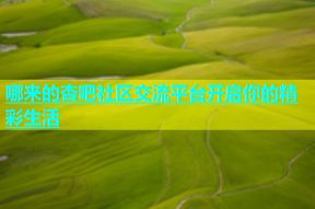 哪来的杏吧社区交流平台开启你的精彩生活