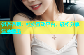 微杏杏吧：社交互动平台，轻松分享生活趣事