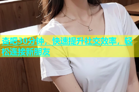杏吧30分钟，快速提升社交效率，轻松连接新朋友