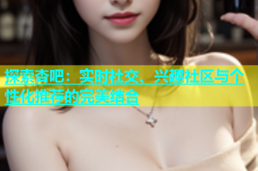 探索杏吧：实时社交、兴趣社区与个性化推荐的完美结合