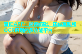 杏吧APP：视频编辑、在线互动和OCR识别的多功能平台