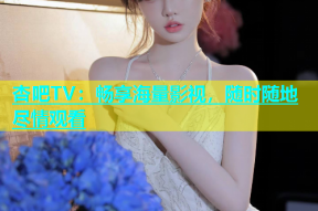 杏吧TV：畅享海量影视，随时随地尽情观看