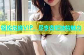 轻松兑换VIP，尽享杏吧独特魅力