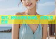 杏吧：轻松分享生活瞬间，尽享社交乐趣