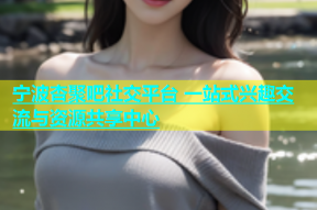 宁波杏聚吧社交平台 一站式兴趣交流与资源共享中心