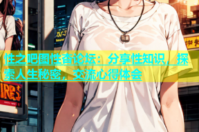 性之吧图性杏论坛：分享性知识，探索人生秘密，交流心得体会
