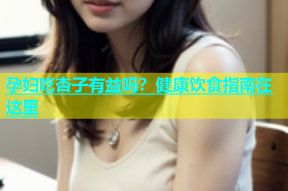 孕妇吃杏子有益吗？健康饮食指南在这里