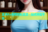 亚洲Av杏吧精彩资源一站式体验平台