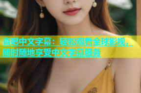 杏吧中文字幕：轻松观看全球影视，随时随地享受中文字幕服务