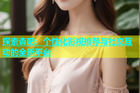 探索杏吧：个性化影视推荐与社交互动的全新平台
